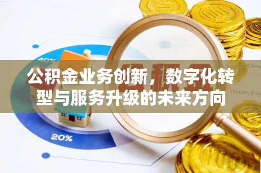 西充公积金业务创新，数字化转型与服务升级的未来方向