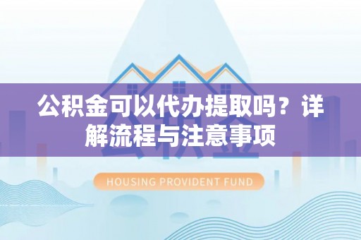 西充公积金可以代办提取吗？详解流程与注意事项