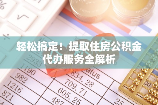 西充轻松搞定！提取住房公积金代办服务全解析