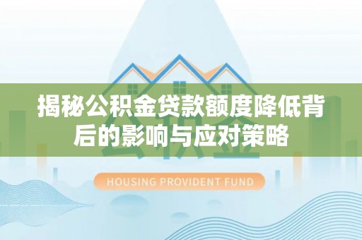 西充揭秘公积金贷款额度降低背后的影响与应对策略