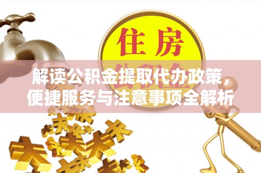 西充解读公积金提取代办政策，便捷服务与注意事项全解析