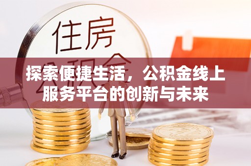 西充探索便捷生活，公积金线上服务平台的创新与未来