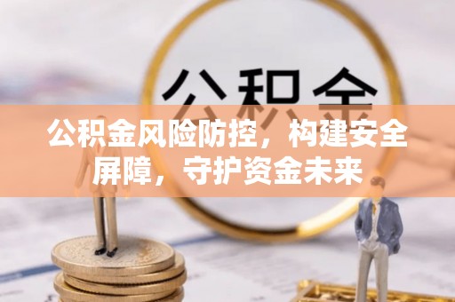 西充公积金风险防控，构建安全屏障，守护资金未来