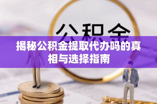 西充揭秘公积金提取代办吗的真相与选择指南
