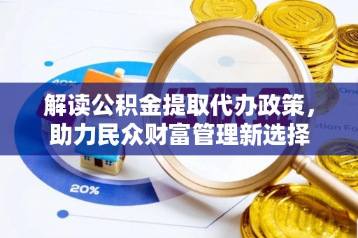 西充解读公积金提取代办政策，助力民众财富管理新选择