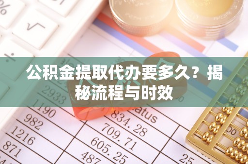 西充公积金提取代办要多久？揭秘流程与时效