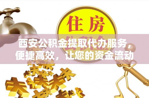 西充西安公积金提取代办服务，便捷高效，让您的资金流动无忧