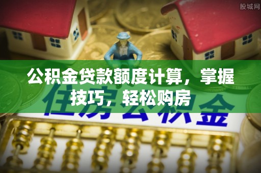 西充公积金贷款额度计算，掌握技巧，轻松购房