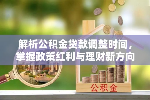 西充解析公积金贷款调整时间，掌握政策红利与理财新方向