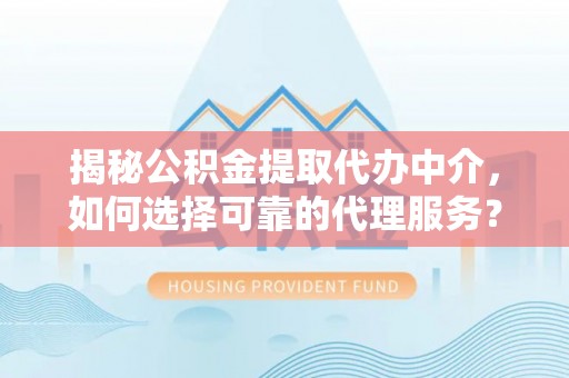 西充揭秘公积金提取代办中介，如何选择可靠的代理服务？