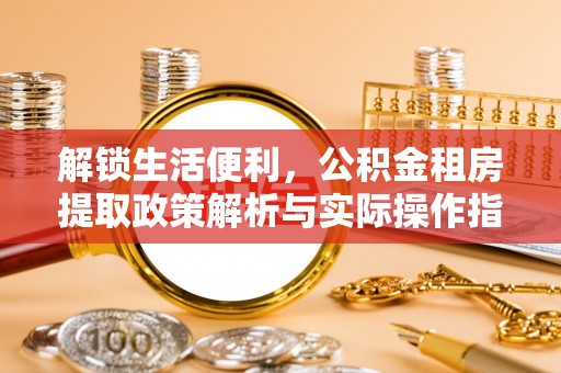 西充解锁生活便利，公积金租房提取政策解析与实际操作指南