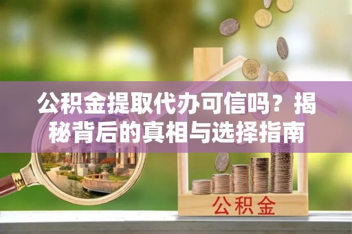 西充公积金提取代办可信吗？揭秘背后的真相与选择指南