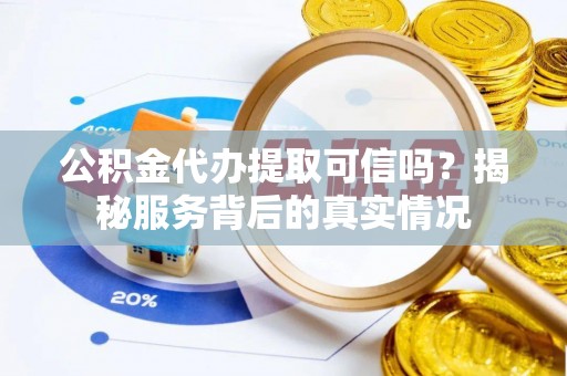 西充公积金代办提取可信吗？揭秘服务背后的真实情况