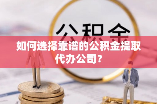 西充如何选择靠谱的公积金提取代办公司？