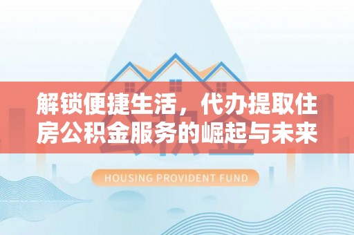 西充解锁便捷生活，代办提取住房公积金服务的崛起与未来