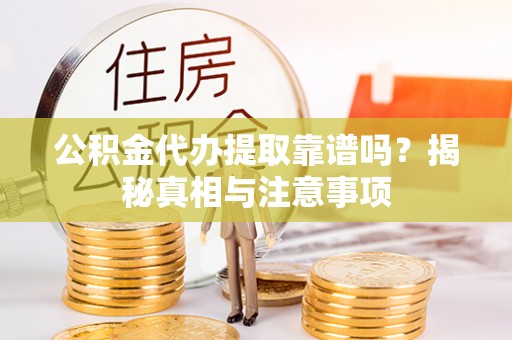 西充公积金代办提取靠谱吗？揭秘真相与注意事项