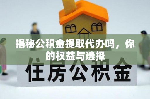 西充揭秘公积金提取代办吗，你的权益与选择