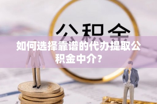 西充如何选择靠谱的代办提取公积金中介？