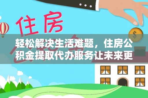 西充轻松解决生活难题，住房公积金提取代办服务让未来更安心