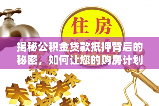 西充揭秘公积金贷款抵押背后的秘密，如何让您的购房计划更轻松？