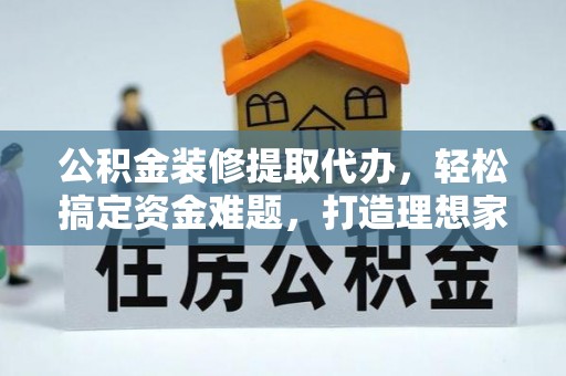 西充公积金装修提取代办，轻松搞定资金难题，打造理想家居