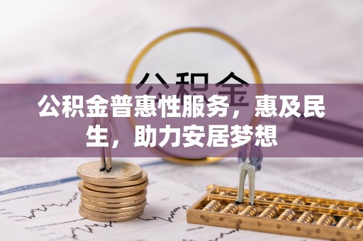 西充公积金普惠性服务，惠及民生，助力安居梦想