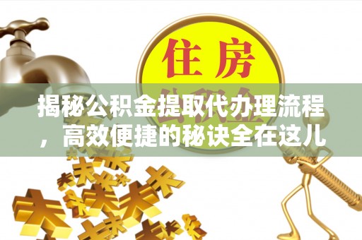 西充揭秘公积金提取代办理流程，高效便捷的秘诀全在这儿
