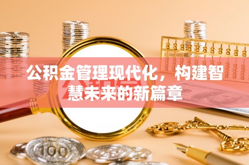 西充公积金管理现代化，构建智慧未来的新篇章