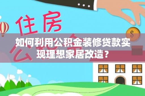 西充如何利用公积金装修贷款实现理想家居改造？