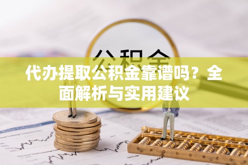 西充代办提取公积金靠谱吗？全面解析与实用建议