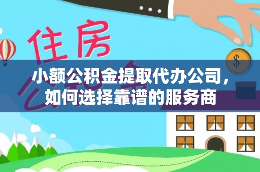 西充小额公积金提取代办公司，如何选择靠谱的服务商