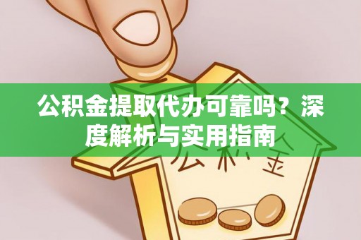 西充公积金提取代办可靠吗？深度解析与实用指南