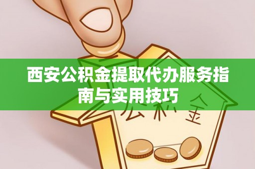 西充西安公积金提取代办服务指南与实用技巧