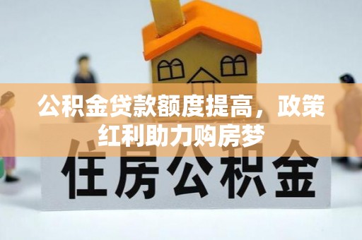 西充公积金贷款额度提高，政策红利助力购房梦