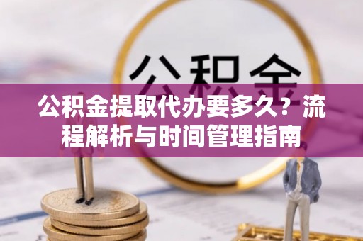 西充公积金提取代办要多久？流程解析与时间管理指南