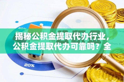 西充揭秘公积金提取代办行业，公积金提取代办可靠吗？全面解析与风险规避