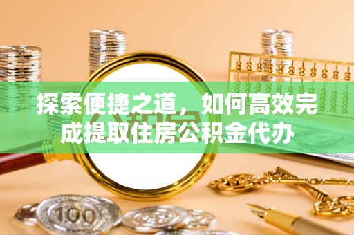 西充探索便捷之道，如何高效完成提取住房公积金代办