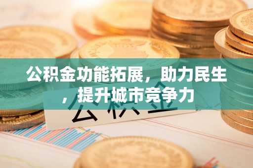西充公积金功能拓展，助力民生，提升城市竞争力