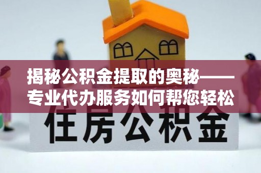 西充揭秘公积金提取的奥秘——专业代办服务如何帮您轻松搞定