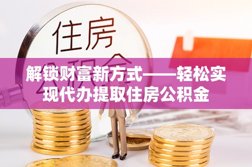 西充解锁财富新方式——轻松实现代办提取住房公积金
