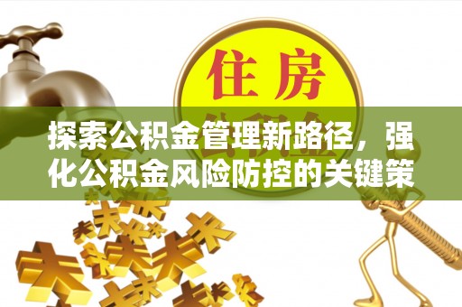 西充探索公积金管理新路径，强化公积金风险防控的关键策略
