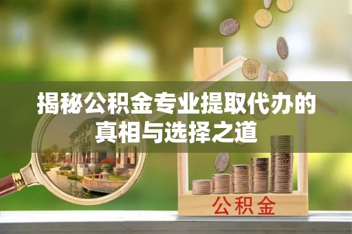 西充揭秘公积金专业提取代办的真相与选择之道