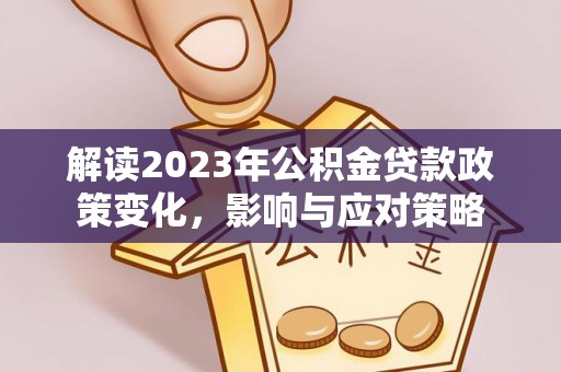 西充解读2023年公积金贷款政策变化，影响与应对策略