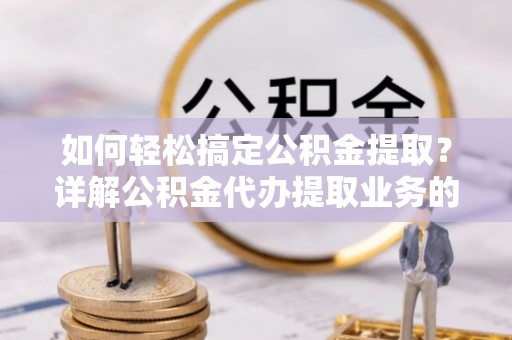 西充如何轻松搞定公积金提取？详解公积金代办提取业务的便捷之道