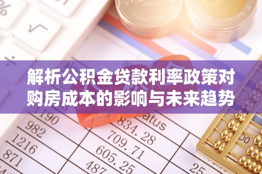 西充解析公积金贷款利率政策对购房成本的影响与未来趋势