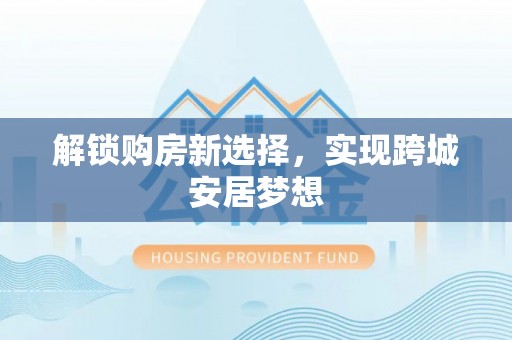 西充解锁购房新选择，实现跨城安居梦想