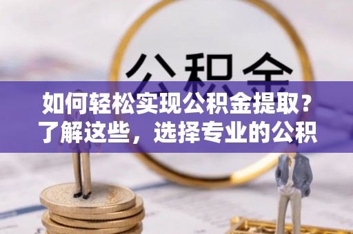 西充如何轻松实现公积金提取？了解这些，选择专业的公积金提取代办服务