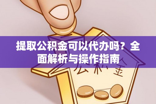 西充提取公积金可以代办吗？全面解析与操作指南