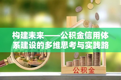 西充构建未来——公积金信用体系建设的多维思考与实践路径