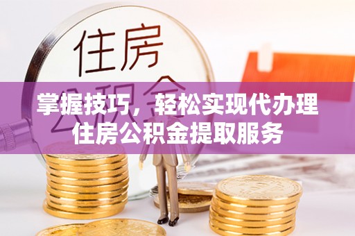 西充掌握技巧，轻松实现代办理住房公积金提取服务